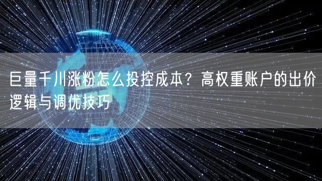 巨量千川涨粉怎么投控成本?高权重账户的出价逻辑与调优技巧