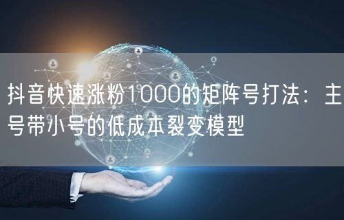 抖音快速涨粉1000的矩阵号打法:主号带小号的低成本裂变模型