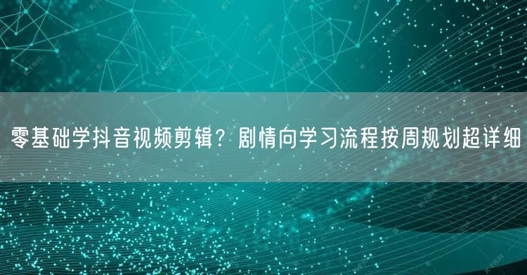 零基础学抖音视频剪辑?剧情向学习流程按周规划超详细