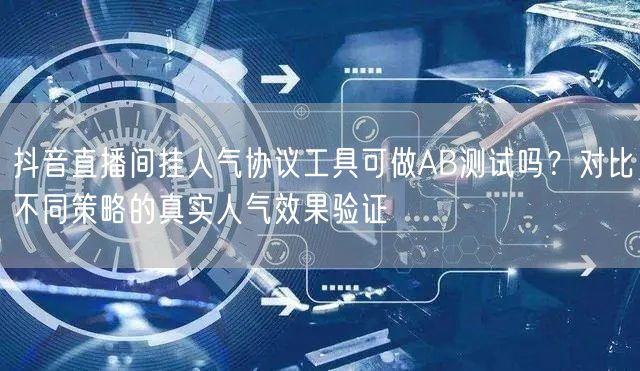 抖音直播间挂人气协议工具可做AB测试吗?对比不同策略的真实人气效果验证