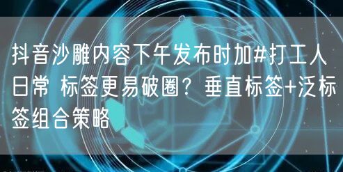 抖音沙雕内容下午发布时加#打工人日常 标签更易破圈?垂直标签+泛标签组合策略