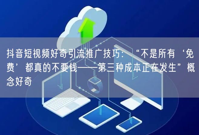 抖音短视频好奇引流推广技巧:“不是所有‘免费’都真的不要钱——第三种成本正在发生