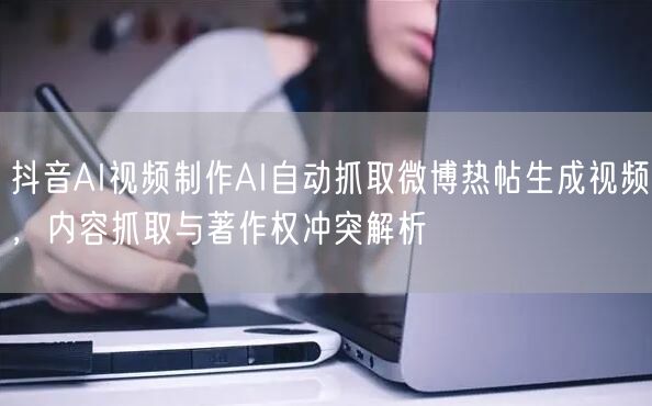 抖音AI视频制作AI自动抓取微博热帖生成视频,内容抓取与著作权冲突解析