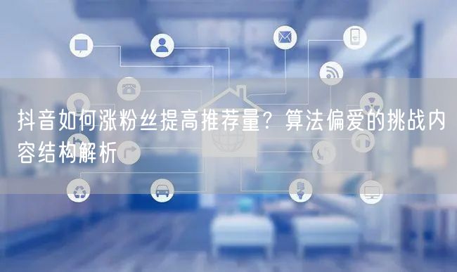 抖音如何涨粉丝提高推荐量？算法偏爱的挑战内容结构解析