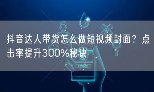 抖音达人带货怎么做短视频封面？点击率提升300%秘诀