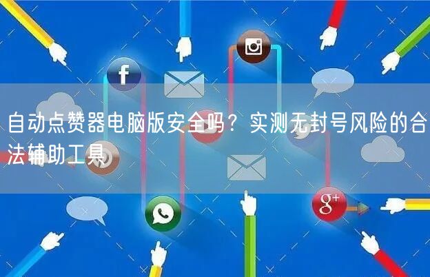 自动点赞器电脑版安全吗？实测无封号风险的合法辅助工具
