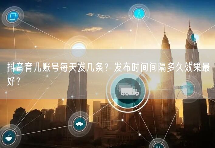 抖音育儿账号每天发几条?发布时间间隔多久效果最好?