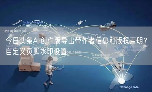 今日头条AI创作版导出带作者信息和版权声明?自定义页脚水印设置