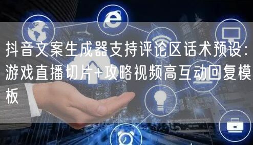 抖音文案生成器支持评论区话术预设:游戏直播切片+攻略视频高互动回复模板
