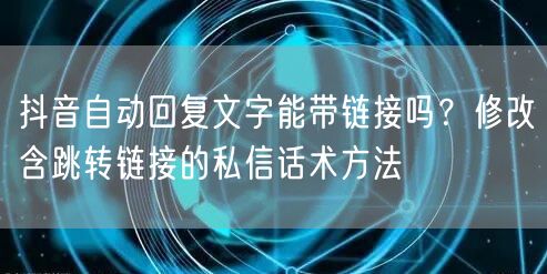 抖音自动回复文字能带链接吗?修改含跳转链接的私信话术方法