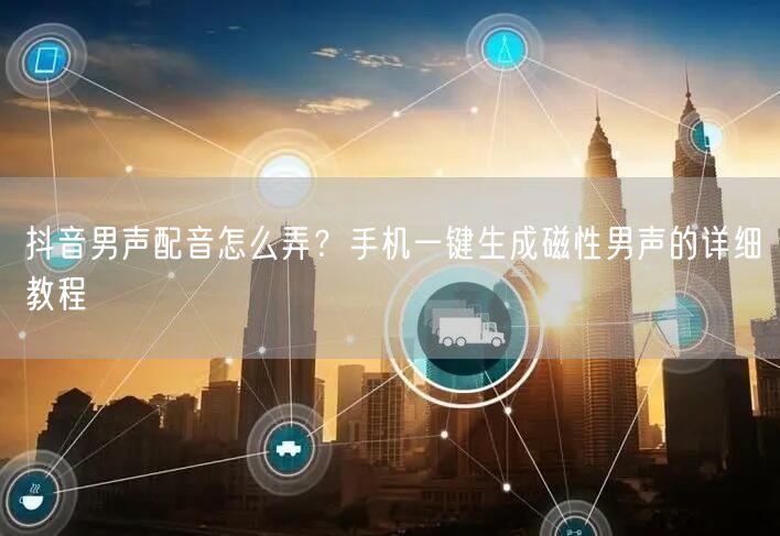 抖音男声配音怎么弄?手机一键生成磁性男声的详细教程