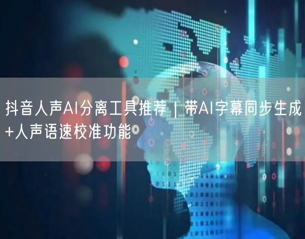 抖音人声AI分离工具推荐|带AI字幕同步生成+人声语速校准功能