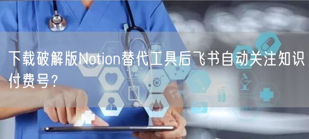 下载破解版Notion替代工具后飞书自动关注知识付费号？