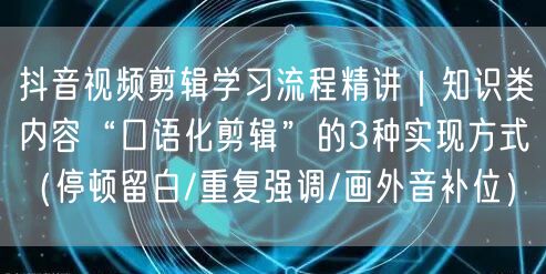 抖音视频剪辑学习流程精讲|知识类内容“口语化剪辑”的3种实现方式(停顿留白/重复