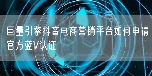 巨量引擎抖音电商营销平台如何申请官方蓝V认证