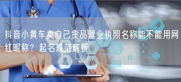 抖音小黄车卖自己货品营业执照名称能不能用网红昵称?起名规范解析