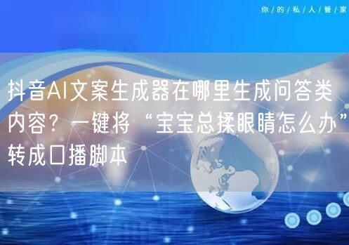 抖音AI文案生成器在哪里生成问答类内容?一键将“宝宝总揉眼睛怎么办”转成口播脚本
