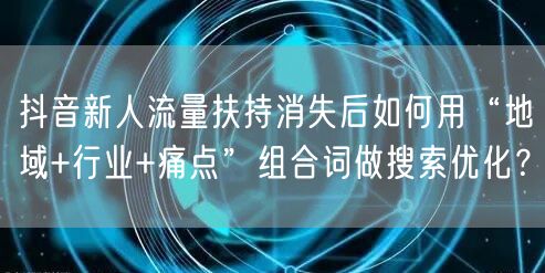 抖音新人流量扶持消失后如何用“地域+行业+痛点”组合词做搜索优化?