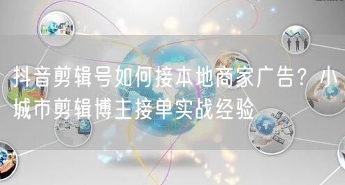 抖音剪辑号如何接本地商家广告?小城市剪辑博主接单实战经验