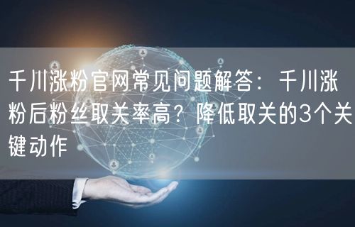 千川涨粉官网常见问题解答:千川涨粉后粉丝取关率高?降低取关的3个关键动作