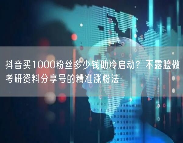 抖音买1000粉丝多少钱助冷启动?不露脸做考研资料分享号的精准涨粉法