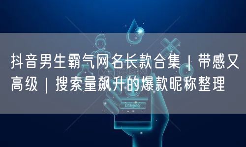 抖音男生霸气网名长款合集|带感又高级|搜索量飙升的爆款昵称整理