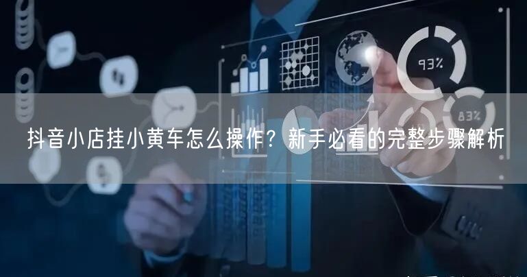 抖音小店挂小黄车怎么操作?新手必看的完整步骤解析