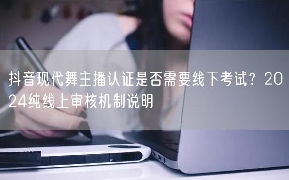 抖音现代舞主播认证是否需要线下考试?2024纯线上审核机制说明