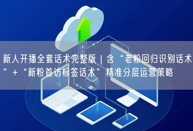 新人开播全套话术完整版|含“老粉回归识别话术”+“新粉首访标签话术”精准分层运营