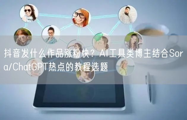 抖音发什么作品涨粉快?AI工具类博主结合Sora/ChatGPT热点的教程选题