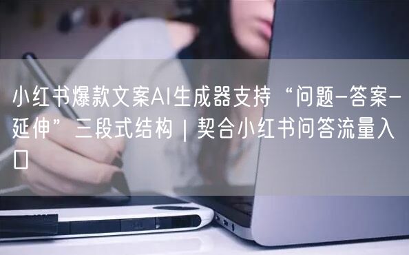 小红书爆款文案AI生成器支持“问题-答案-延伸”三段式结构|契合小红书问答流量入