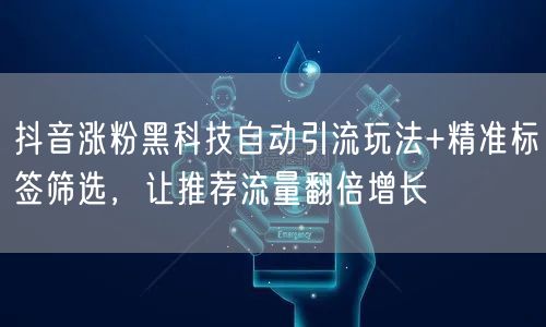 抖音涨粉黑科技自动引流玩法+精准标签筛选,让推荐流量翻倍增长