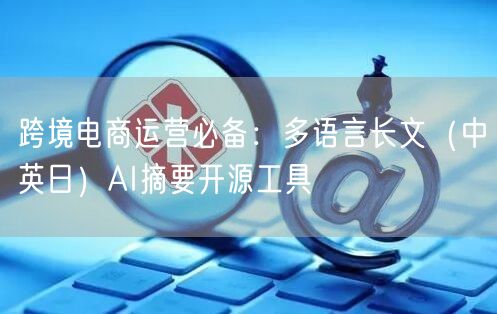 跨境电商运营必备:多语言长文(中英日)AI摘要开源工具