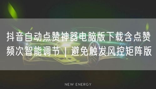 抖音自动点赞神器电脑版下载含点赞频次智能调节|避免触发风控矩阵版