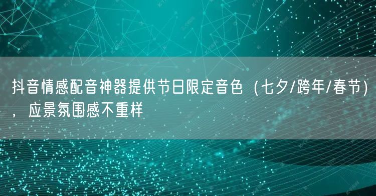抖音情感配音神器提供节日限定音色(七夕/跨年/春节),应景氛围感不重样