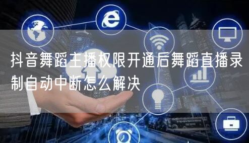 抖音舞蹈主播权限开通后舞蹈直播录制自动中断怎么解决
