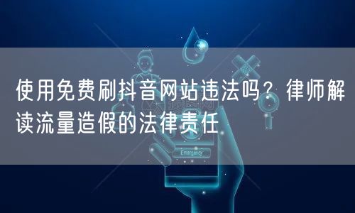 使用免费刷抖音网站违法吗?律师解读流量造假的法律责任