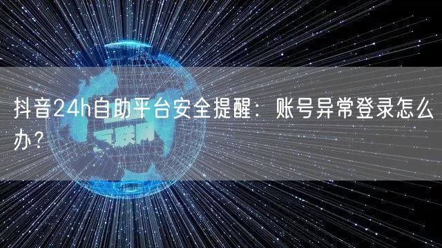 抖音24h自助平台安全提醒:账号异常登录怎么办?