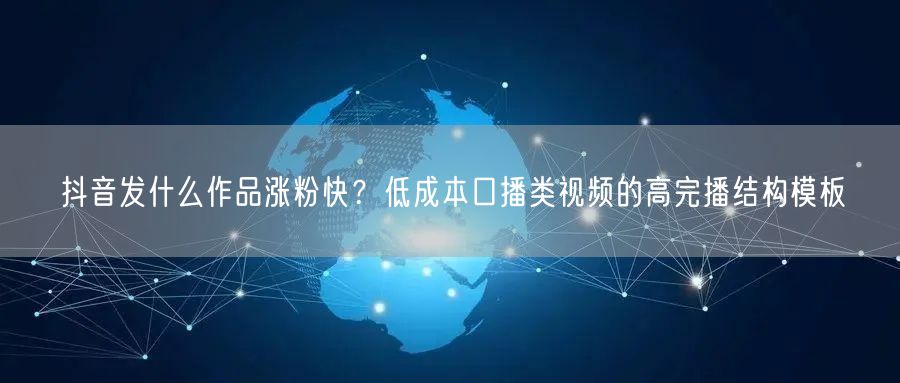 抖音发什么作品涨粉快?低成本口播类视频的高完播结构模板