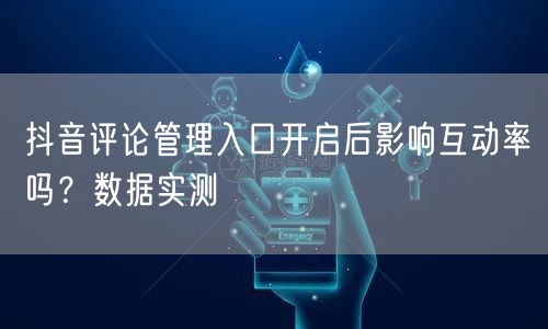 抖音评论管理入口开启后影响互动率吗?数据实测