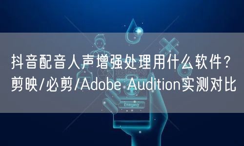 抖音配音人声增强处理用什么软件?剪映/必剪/Adobe Audition实测对比