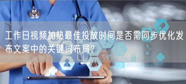 工作日视频加热最佳投放时间是否需同步优化发布文案中的关键词布局?