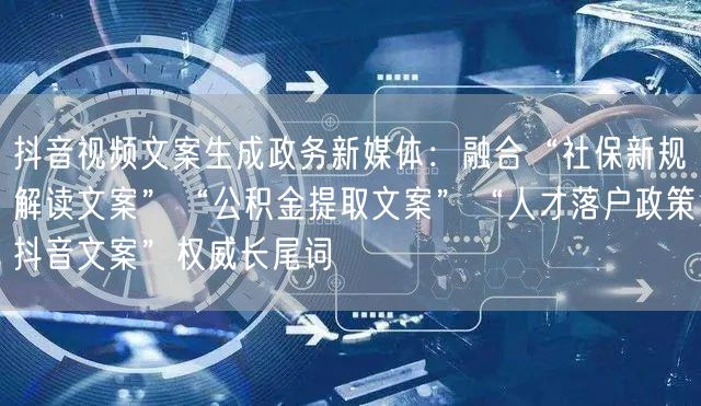 抖音视频文案生成政务新媒体:融合“社保新规解读文案”“公积金提取文案”“人才落户