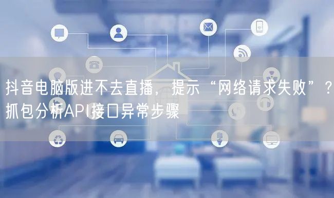 抖音电脑版进不去直播,提示“网络请求失败”?抓包分析API接口异常步骤