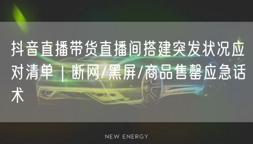 抖音直播带货直播间搭建突发状况应对清单|断网/黑屏/商品售罄应急话术