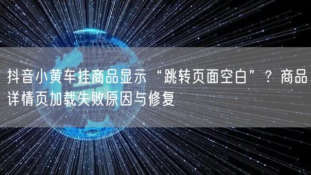 抖音小黄车挂商品显示“跳转页面空白”?商品详情页加载失败原因与修复