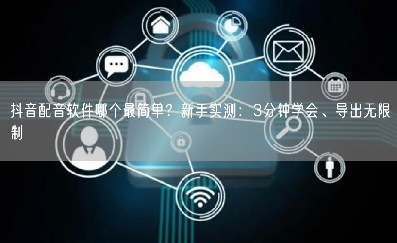 抖音配音软件哪个最简单?新手实测:3分钟学会、导出无限制
