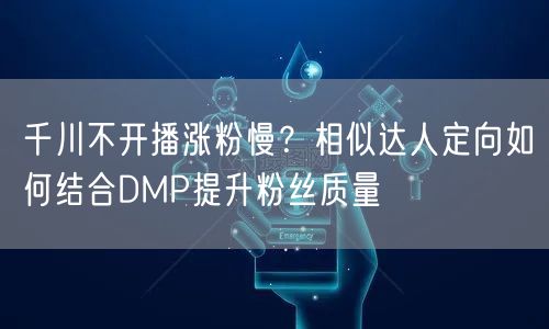 千川不开播涨粉慢?相似达人定向如何结合DMP提升粉丝质量
