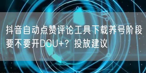 抖音自动点赞评论工具下载养号阶段要不要开DOU+?投放建议