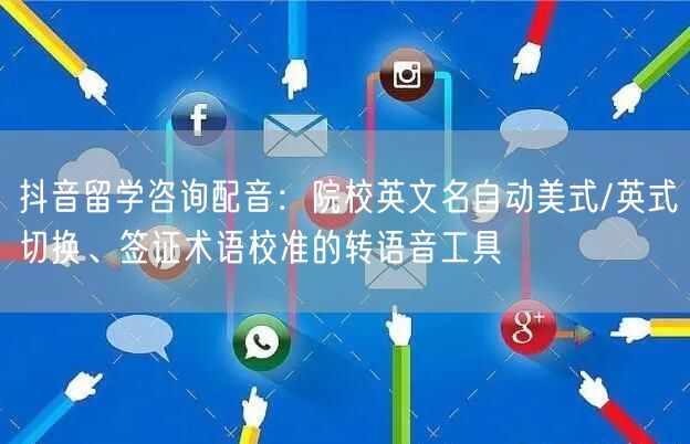 抖音留学咨询配音:院校英文名自动美式/英式切换、签证术语校准的转语音工具